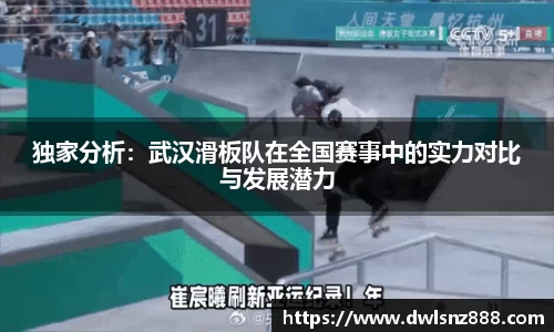 独家分析：武汉滑板队在全国赛事中的实力对比与发展潜力