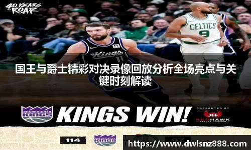 国王与爵士精彩对决录像回放分析全场亮点与关键时刻解读